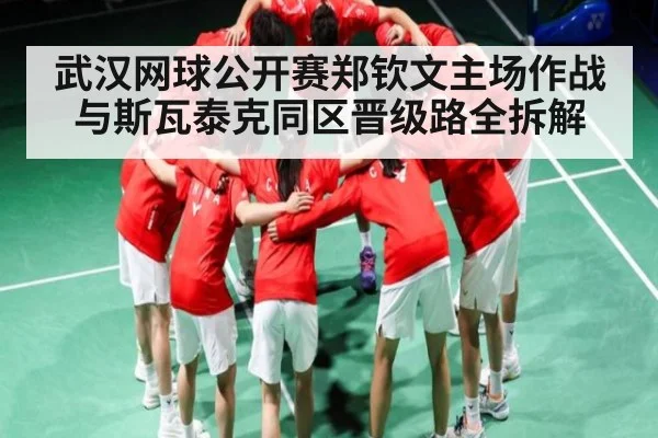 武汉网球公开赛郑钦文主场作战与斯瓦泰克同区晋级路全拆解（c7c7.app）