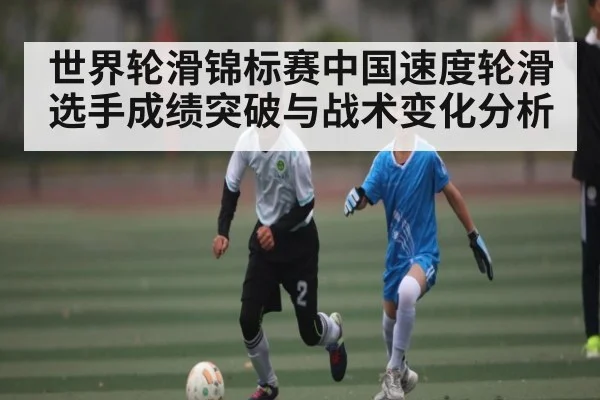 世界轮滑锦标赛中国速度轮滑选手成绩突破与战术变化分析 - c7