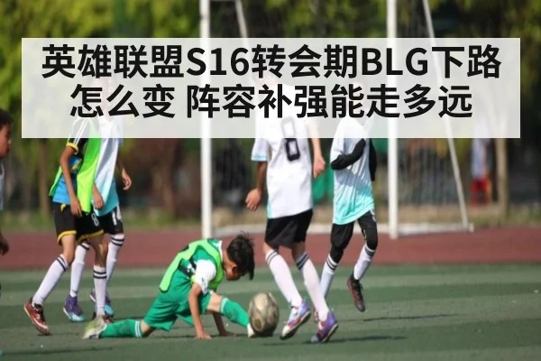 英雄联盟S16转会期BLG下路怎么变 阵容补强能走多远