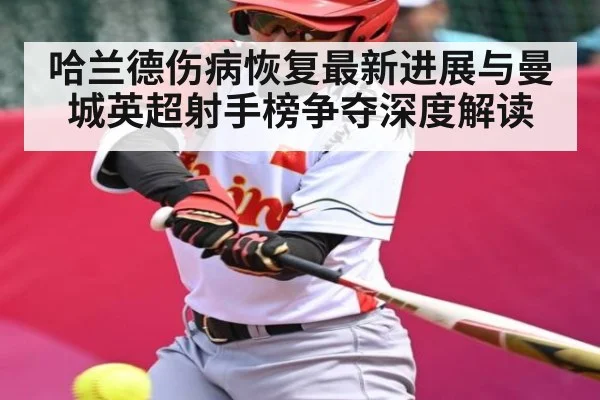 哈兰德伤病恢复最新进展与曼城英超射手榜争夺深度解读
