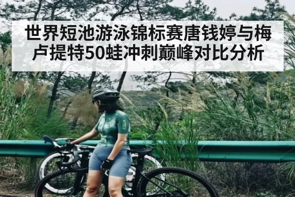 世界短池游泳锦标赛唐钱婷与梅卢提特50蛙冲刺巅峰对比分析