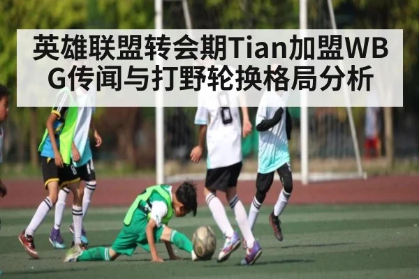 英雄联盟转会期Tian加盟WBG传闻与打野轮换格局分析